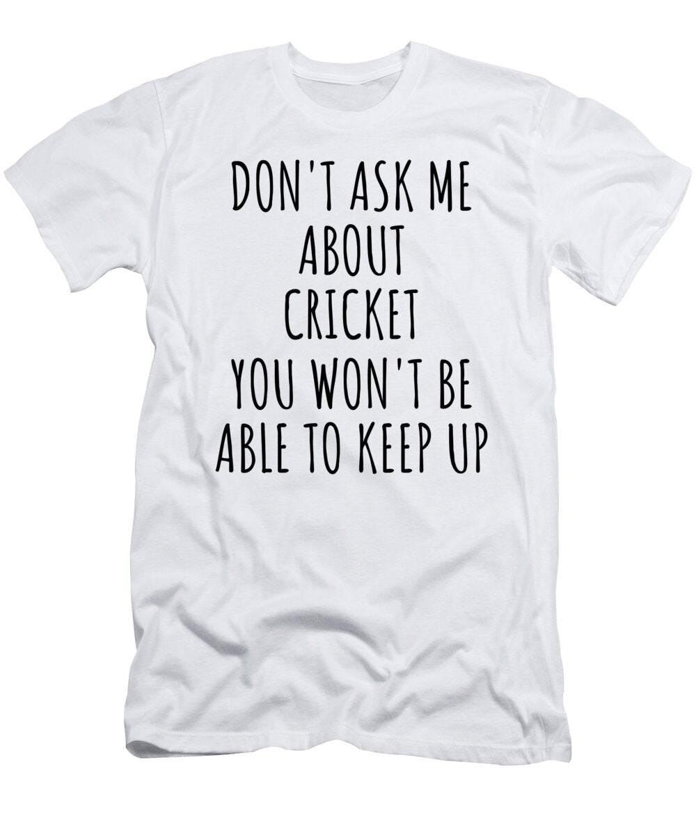 Dont Ask Me About Cricket You Wont Be Able to Keep Up Funny Gift Idea for Hobby Lover Fan Quote Gag Funnygiftscreation T-Shirt