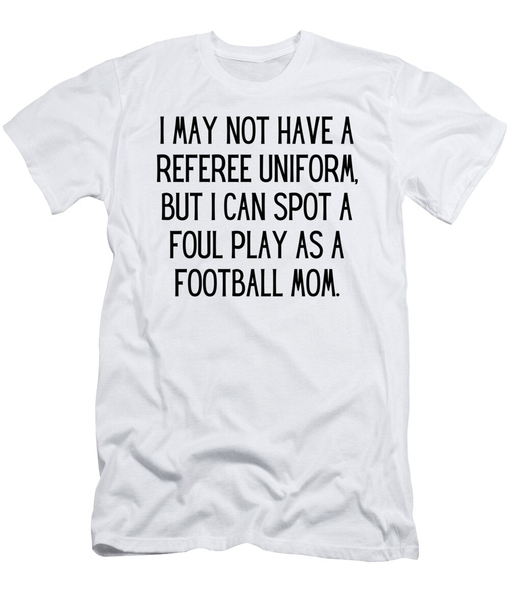 I May Not Have a Referee Uniform But I Can Spot a Foul Play As a Football Mom Funny Football Mom Quote Gag Funnygiftscreation T-Shirt
