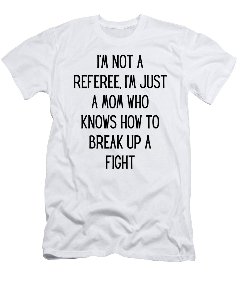 Im Not a Referee Im Just a Mom Who Knows How to Break Up a Fight Funny Mom Gift Quote Gag Funnygiftscreation T-Shirt