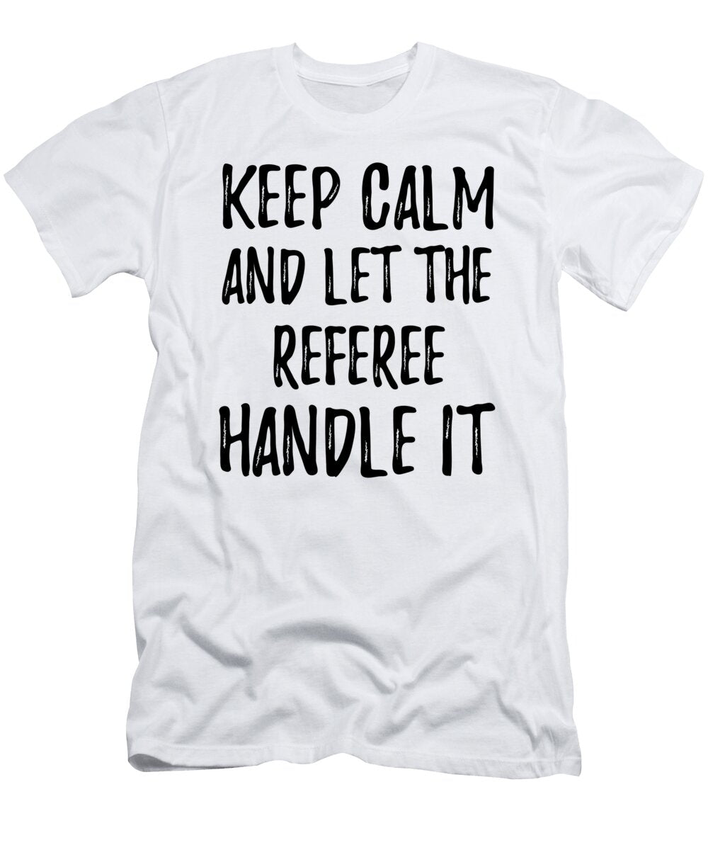 Keep Calm and Let the Referee Handle It Funny Gift Ideas T-Shirt