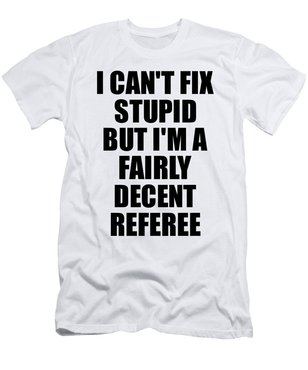 Referee I Cant Fix Stupid Funny Coworker Gift Funny Gift Ideas T-Shirt