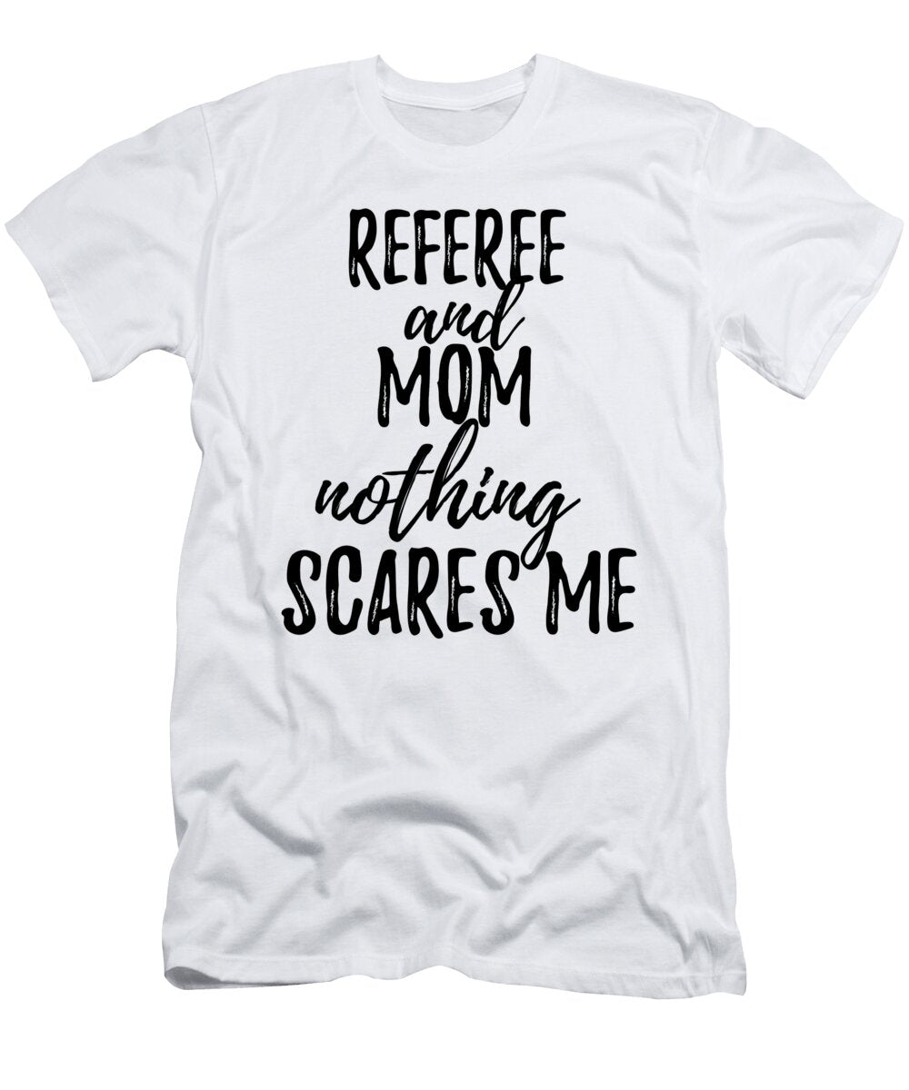 Referee Mom Funny Gift Idea for Mother Gag Joke Nothing Scares Me Funny Gift Ideas T-Shirt