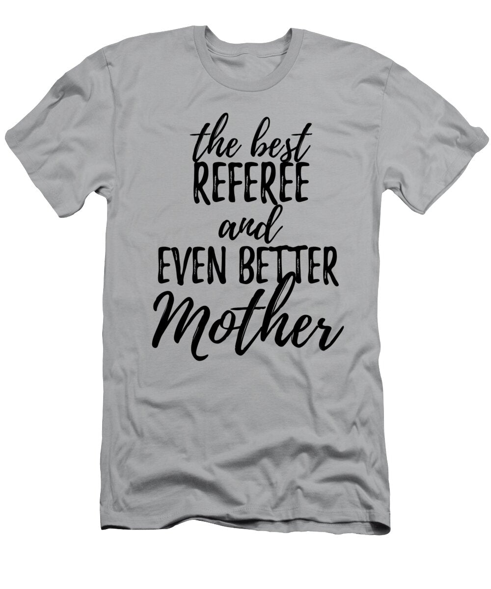 Referee Mother Funny Gift Idea for Mom Gag Inspiring Joke the Best and Even Better Funny Gift Ideas T-Shirt