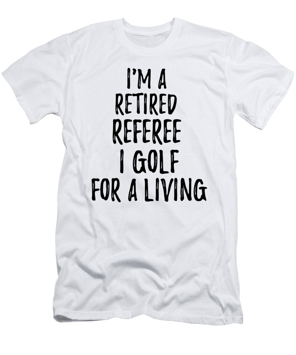 Retired Referee I Golf for a Living Funny Retiree Gift Golfing Lover Senior Present Idea Funny Gift Ideas T-Shirt