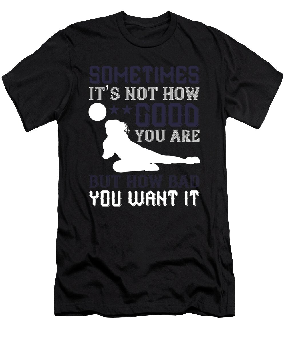 Sometimes Its Not How Good You Are But How Bad You Want It Jacob Zelazny T-Shirt